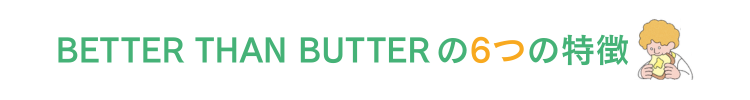 BETTER THAN BUTTERの6つの特徴